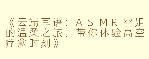《云端耳语：ASMR空姐的温柔之旅，带你体验高空疗愈时刻》