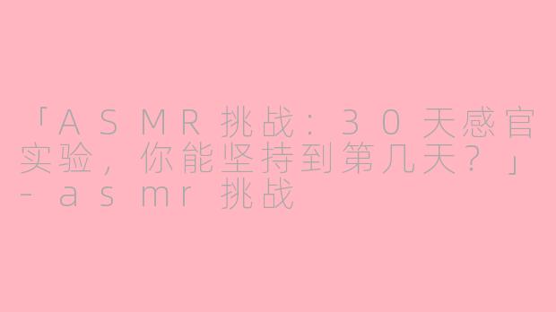 「ASMR挑战：30天感官实验，你能坚持到第几天？」-asmr挑战