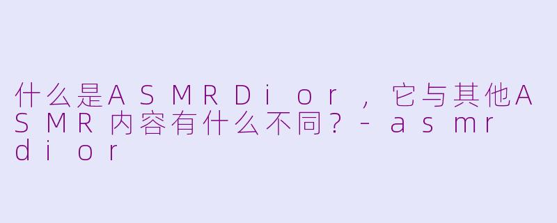什么是ASMRDior，它与其他ASMR内容有什么不同？-asmr dior