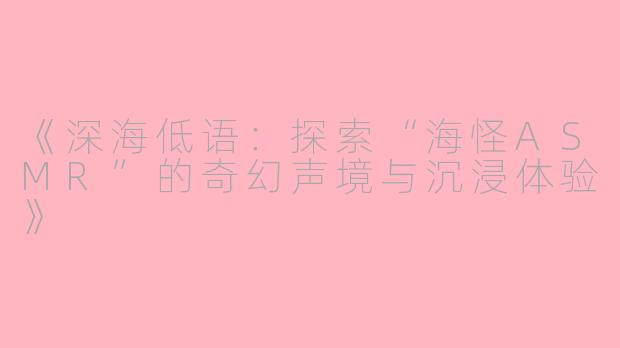 《深海低语：探索“海怪ASMR”的奇幻声境与沉浸体验》