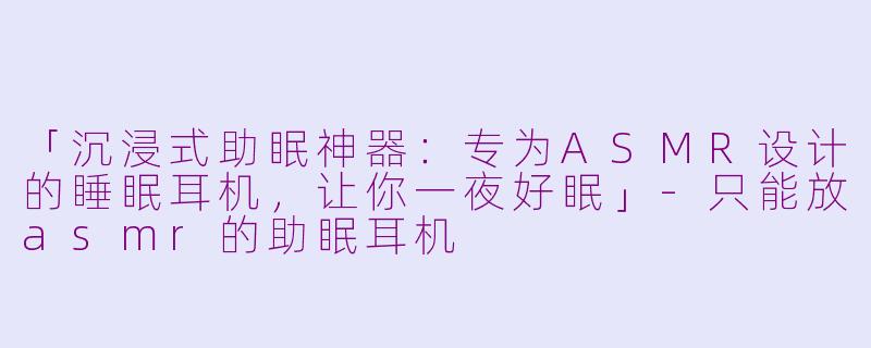 「沉浸式助眠神器：专为ASMR设计的睡眠耳机，让你一夜好眠」-只能放asmr的助眠耳机