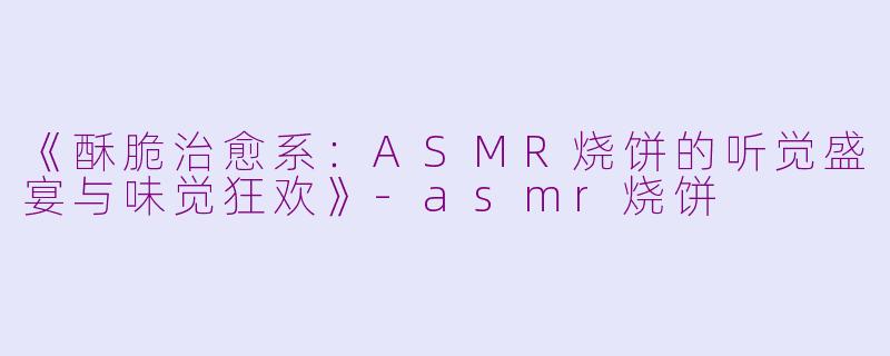《酥脆治愈系：ASMR烧饼的听觉盛宴与味觉狂欢》-asmr烧饼