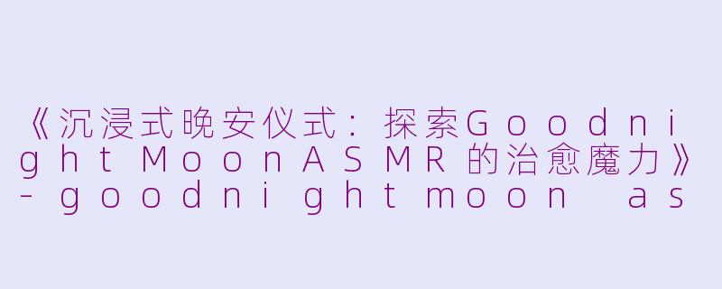 《沉浸式晚安仪式：探索GoodnightMoonASMR的治愈魔力》-goodnightmoon asmr