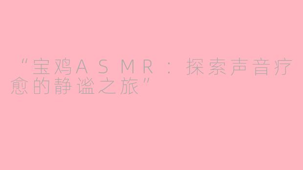“宝鸡ASMR：探索声音疗愈的静谧之旅”