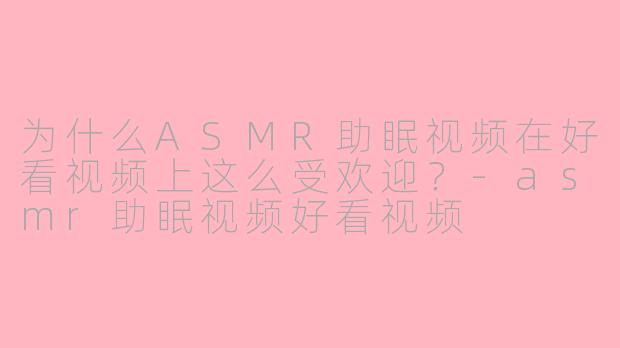 为什么ASMR助眠视频在好看视频上这么受欢迎？-asmr助眠视频好看视频