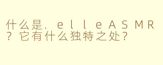 什么是.elleASMR？它有什么独特之处？