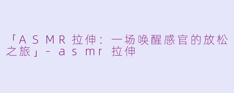 「ASMR拉伸：一场唤醒感官的放松之旅」-asmr拉伸