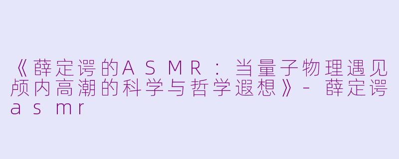 《薛定谔的ASMR：当量子物理遇见颅内高潮的科学与哲学遐想》-薛定谔asmr