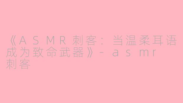 《ASMR刺客：当温柔耳语成为致命武器》-asmr 刺客