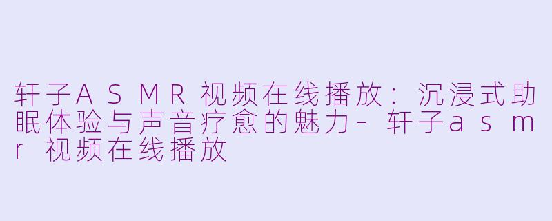 轩子ASMR视频在线播放：沉浸式助眠体验与声音疗愈的魅力-轩子asmr视频在线播放