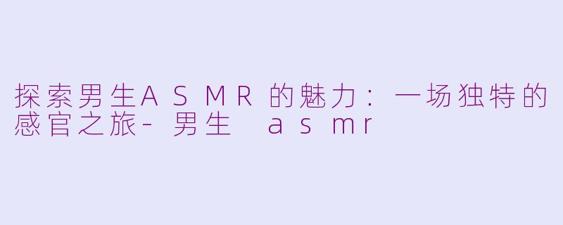 探索男生ASMR的魅力：一场独特的感官之旅-男生 asmr