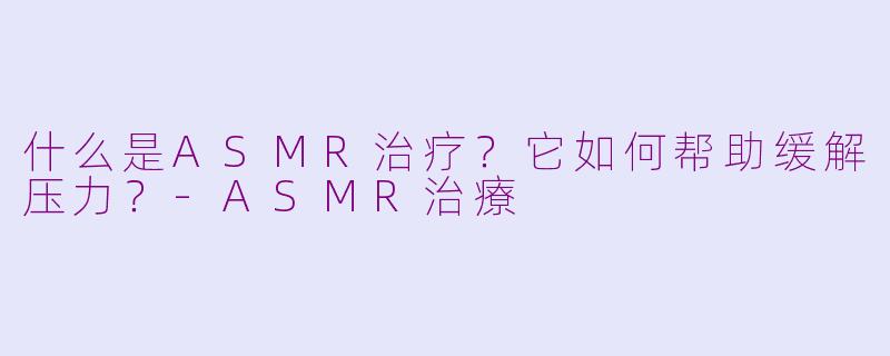 什么是ASMR治疗？它如何帮助缓解压力？-ASMR治療