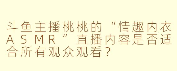 斗鱼主播桃桃的“情趣内衣ASMR”直播内容是否适合所有观众观看？