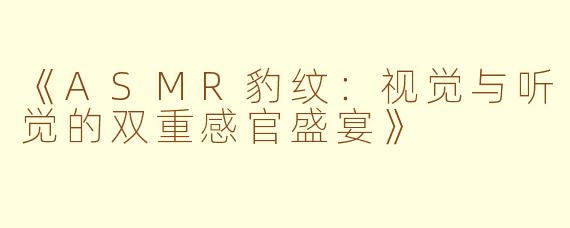 《ASMR豹纹：视觉与听觉的双重感官盛宴》