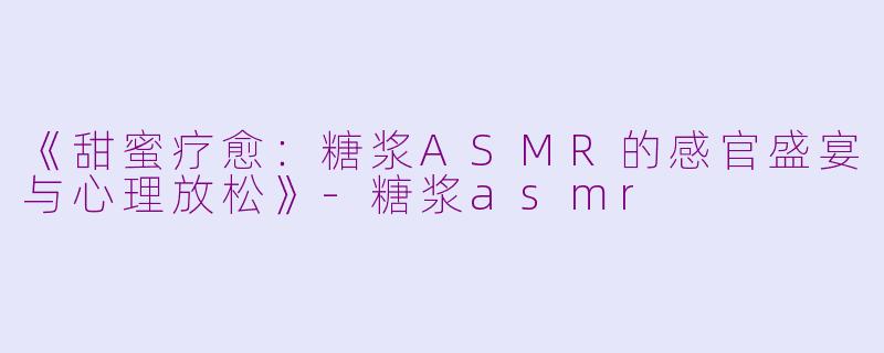 《甜蜜疗愈：糖浆ASMR的感官盛宴与心理放松》-糖浆asmr