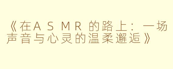 《在ASMR的路上：一场声音与心灵的温柔邂逅》