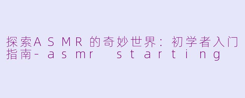 探索ASMR的奇妙世界：初学者入门指南-asmr starting