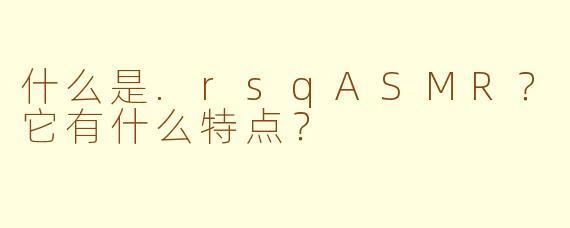 什么是.rsqASMR？它有什么特点？