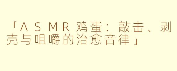 「ASMR鸡蛋：敲击、剥壳与咀嚼的治愈音律」