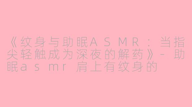《纹身与助眠ASMR：当指尖轻触成为深夜的解药》-助眠asmr肩上有纹身的