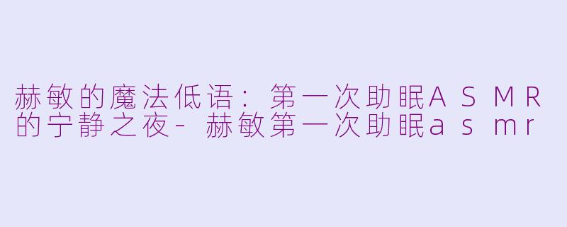 赫敏的魔法低语：第一次助眠ASMR的宁静之夜-赫敏第一次助眠asmr