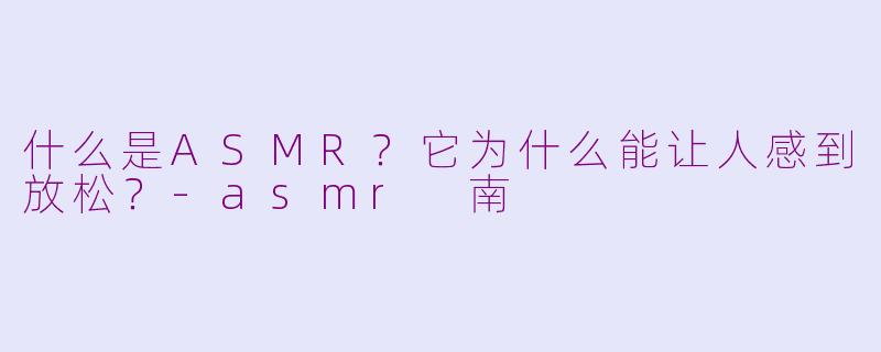 什么是ASMR？它为什么能让人感到放松？-asmr 南