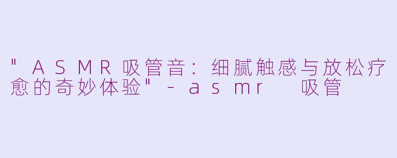 "ASMR吸管音:细腻触感与放松疗愈的奇妙体验"