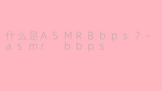 什么是ASMRBbps？-asmr bbps