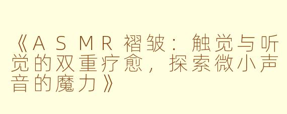 《ASMR褶皱：触觉与听觉的双重疗愈，探索微小声音的魔力》