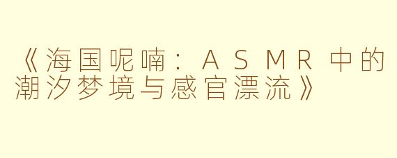 《海国呢喃：ASMR中的潮汐梦境与感官漂流》