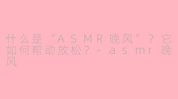 什么是“ASMR晚风”？它如何帮助放松？