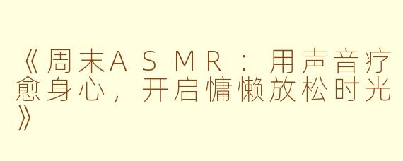 《周末ASMR：用声音疗愈身心，开启慵懒放松时光》