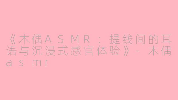 《木偶ASMR：提线间的耳语与沉浸式感官体验》-木偶asmr
