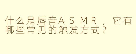 什么是唇音ASMR，它有哪些常见的触发方式？