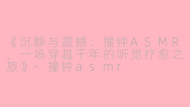 《沉静与震撼：撞钟ASMR，一场穿越千年的听觉疗愈之旅》