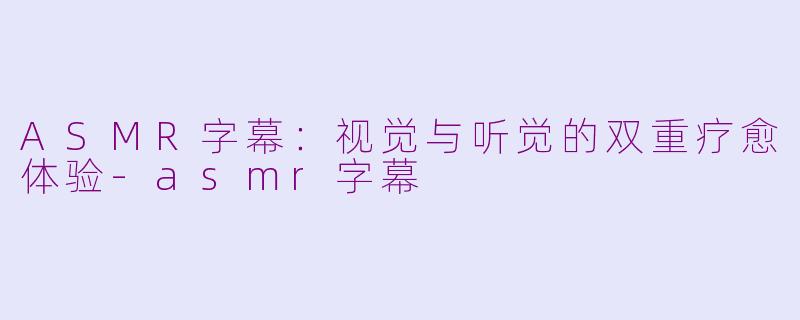 ASMR字幕：视觉与听觉的双重疗愈体验-asmr字幕