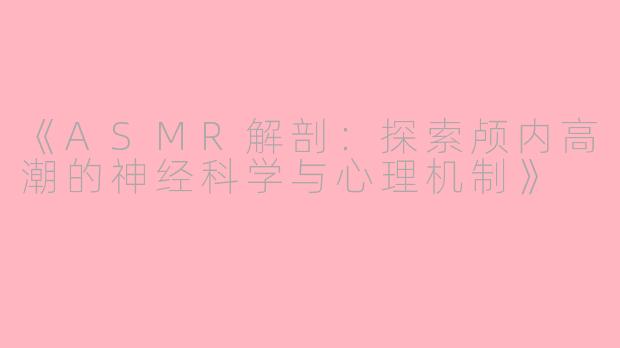《ASMR解剖：探索颅内高潮的神经科学与心理机制》