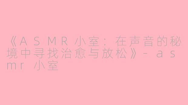《ASMR小室：在声音的秘境中寻找治愈与放松》-asmr小室