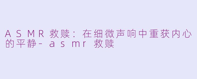 ASMR救赎：在细微声响中重获内心的平静-asmr救赎