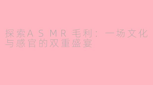 探索ASMR毛利：一场文化与感官的双重盛宴