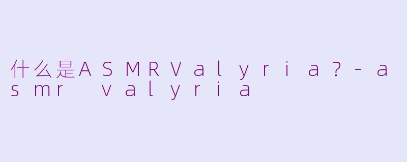 什么是ASMRValyria？-asmr valyria