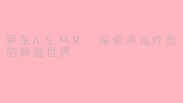 罗东ASMR：探索声音疗愈的静谧世界
