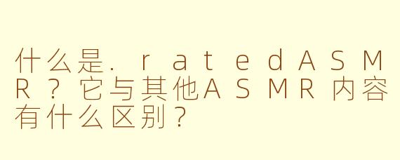 什么是.ratedASMR？它与其他ASMR内容有什么区别？