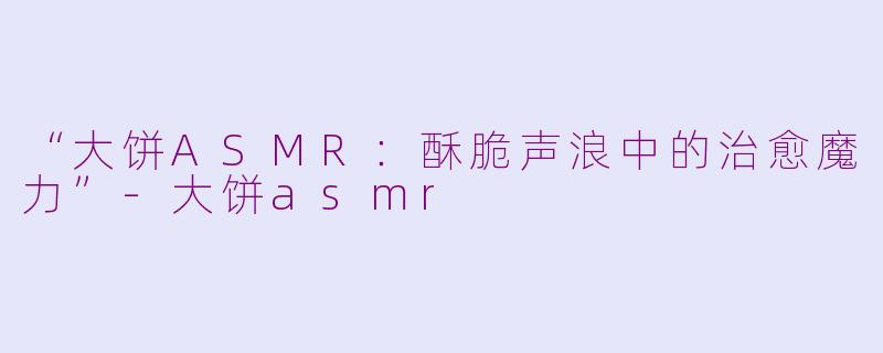 “大饼ASMR：酥脆声浪中的治愈魔力”-大饼asmr