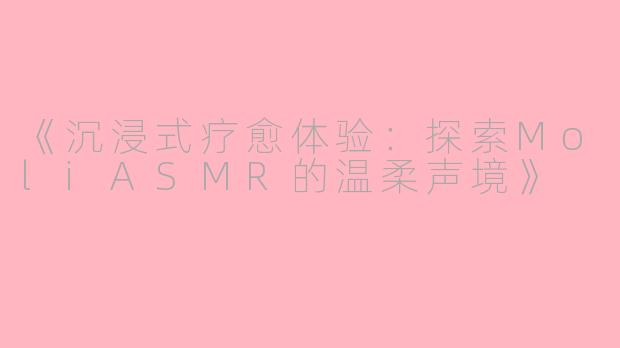 《沉浸式疗愈体验：探索MoliASMR的温柔声境》