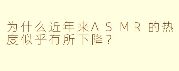为什么近年来ASMR的热度似乎有所下降？