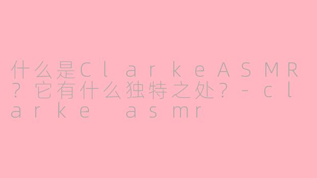 什么是ClarkeASMR？它有什么独特之处？-clarke asmr