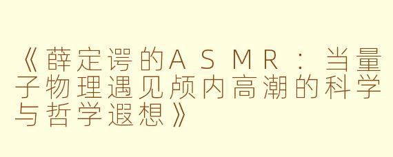 《薛定谔的ASMR：当量子物理遇见颅内高潮的科学与哲学遐想》