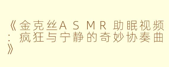《金克丝ASMR助眠视频：疯狂与宁静的奇妙协奏曲》