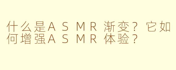 什么是ASMR渐变？它如何增强ASMR体验？